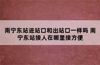 南宁东站进站口和出站口一样吗 南宁东站接人在哪里接方便